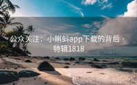 公众关注：小蝌蚪app下载的背后 · 特辑1818