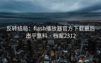 反转结局：flash播放器官方下载最后出乎意料 · 档案2312
