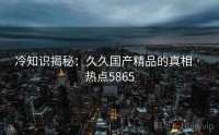 冷知识揭秘：久久国产精品的真相 · 热点5865