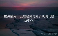 榆关剧库 _ 云端收藏与同步说明（帮助中心）