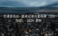 北渚资讯台 - 版本记录与里程碑（2025版） - 2025·更新