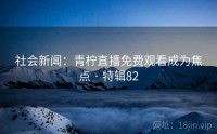 社会新闻：青柠直播免费观看成为焦点 · 特辑82