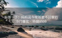 科普一下：妈妈说今晚爸爸不回家的冷门事实 · 特辑8509