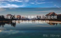 明星八卦：打扑克牌两人剧烈运动视频被爆出绯闻 · 特辑8439