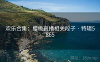 欢乐合集：樱桃直播相关段子 · 特辑5865