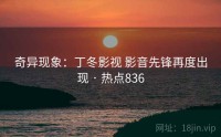 奇异现象：丁冬影视 影音先锋再度出现 · 热点836