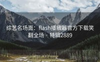 综艺名场面：flash播放器官方下载笑翻全场 · 特辑2889