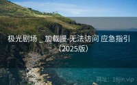 极光剧场 _ 加载慢-无法访问 应急指引（2025版）