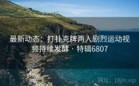 最新动态：打扑克牌两人剧烈运动视频持续发酵 · 特辑6807