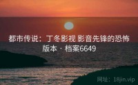 都市传说：丁冬影视 影音先锋的恐怖版本 · 档案6649