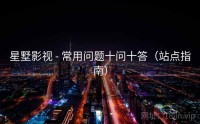 星墅影视 - 常用问题十问十答（站点指南）