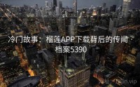 冷门故事：榴莲APP下载背后的传闻 · 档案5390