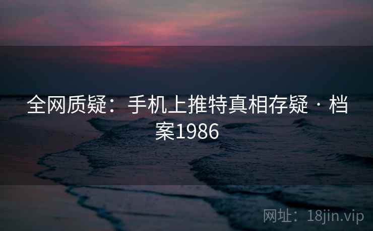 全网质疑:手机上推特真相存疑 · 档案1986 全网质疑:手机上推特真相存疑 · 档案1986