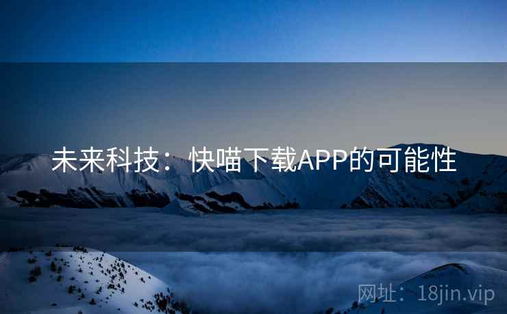 未来科技:快喵下载APP的可能性 未来科技:快喵下载APP的可能性