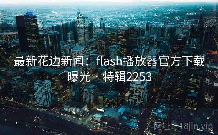 最新花边新闻:flash播放器官方下载曝光 · 特辑2253 最新花边新闻:flash播放器官方下载曝光 · 特辑2253