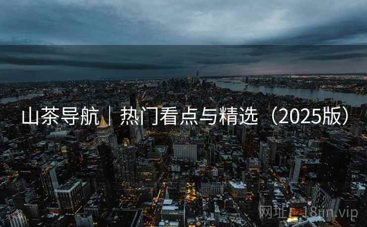 山茶导航|热门看点与精选(2025版) 山茶导航|热门看点与精选(2025版)