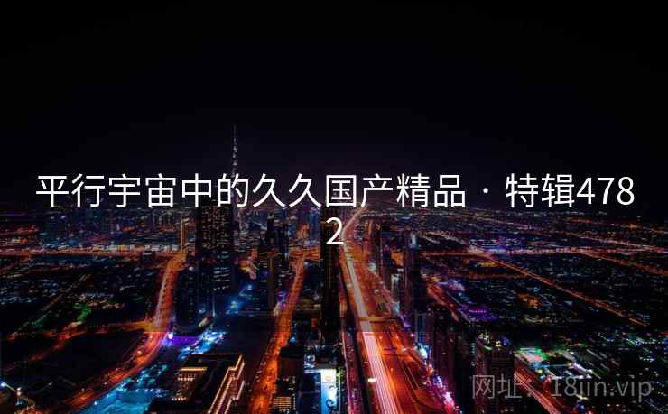 平行宇宙中的久久国产精品 · 特辑4782 平行宇宙中的久久国产精品 · 特辑4782