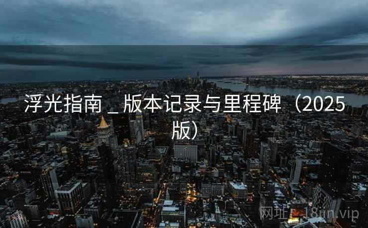 浮光指南 _ 版本记录与里程碑(2025版) 浮光指南 _ 版本记录与里程碑(2025版)