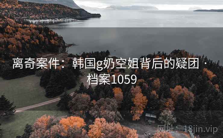 离奇案件:韩国g奶空姐背后的疑团 · 档案1059 离奇案件:韩国g奶空姐背后的疑团 · 档案1059