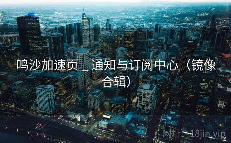 鸣沙加速页 _ 通知与订阅中心(镜像合辑) 鸣沙加速页 _ 通知与订阅中心(镜像合辑)