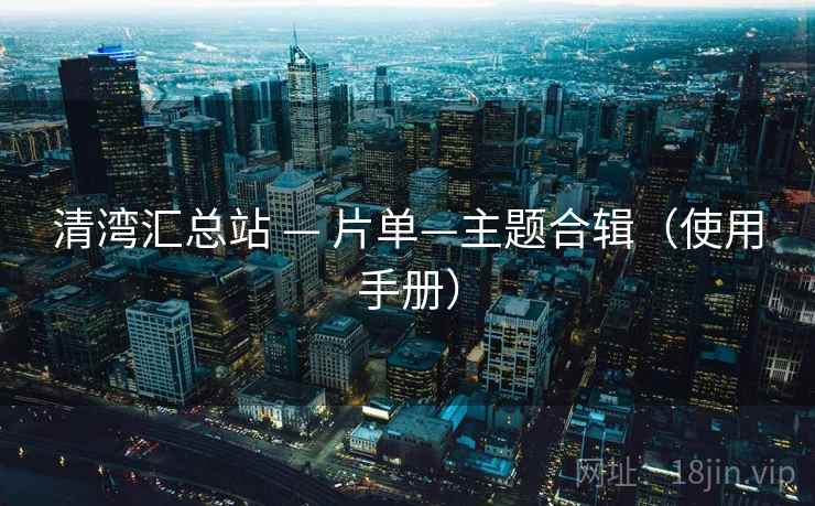 清湾汇总站 — 片单—主题合辑(使用手册) 清湾汇总站 — 片单—主题合辑(使用手册)