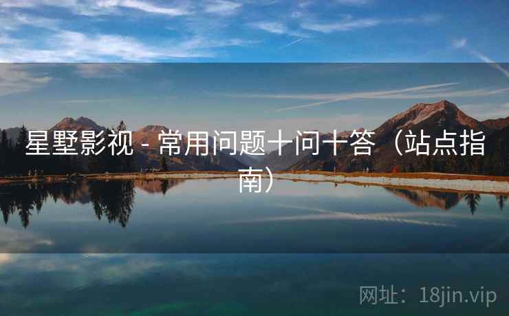 星墅影视 - 常用问题十问十答(站点指南) 星墅影视 - 常用问题十问十答(站点指南)