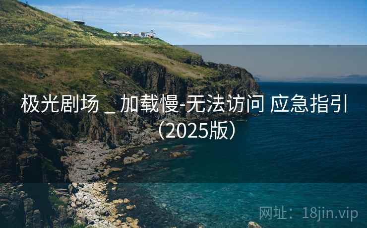 极光剧场 _ 加载慢-无法访问 应急指引(2025版) 极光剧场 _ 加载慢-无法访问 应急指引(2025版)
