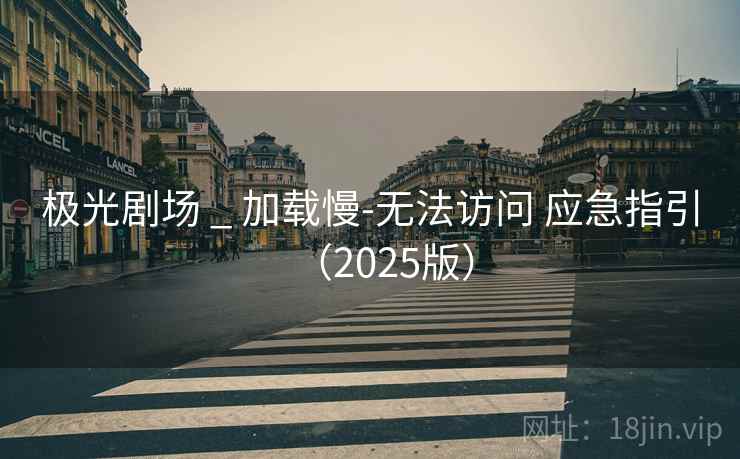 极光剧场 _ 加载慢-无法访问 应急指引(2025版) 极光剧场 _ 加载慢-无法访问 应急指引(2025版)