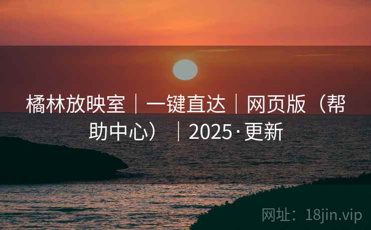 橘林放映室|一键直达|网页版(帮助中心)|2025·更新 橘林放映室|一键直达|网页版(帮助中心)|2025·更新