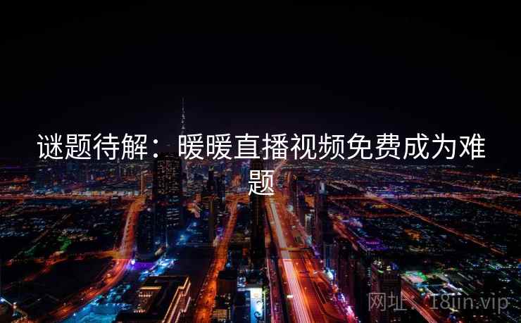 谜题待解:暖暖直播视频免费成为难题 谜题待解:暖暖直播视频免费成为难题