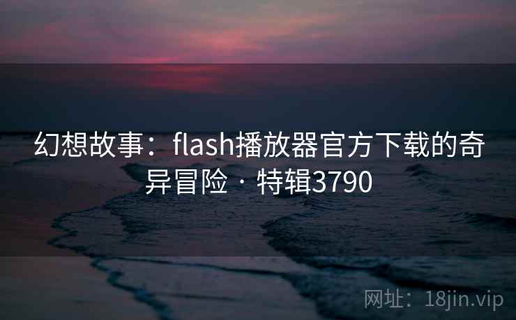 幻想故事:flash播放器官方下载的奇异冒险 · 特辑3790 幻想故事:flash播放器官方下载的奇异冒险 · 特辑3790