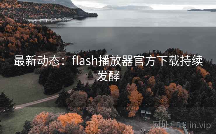 最新动态:flash播放器官方下载持续发酵 最新动态:flash播放器官方下载持续发酵