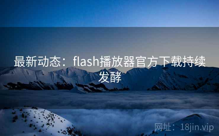 最新动态:flash播放器官方下载持续发酵 最新动态:flash播放器官方下载持续发酵