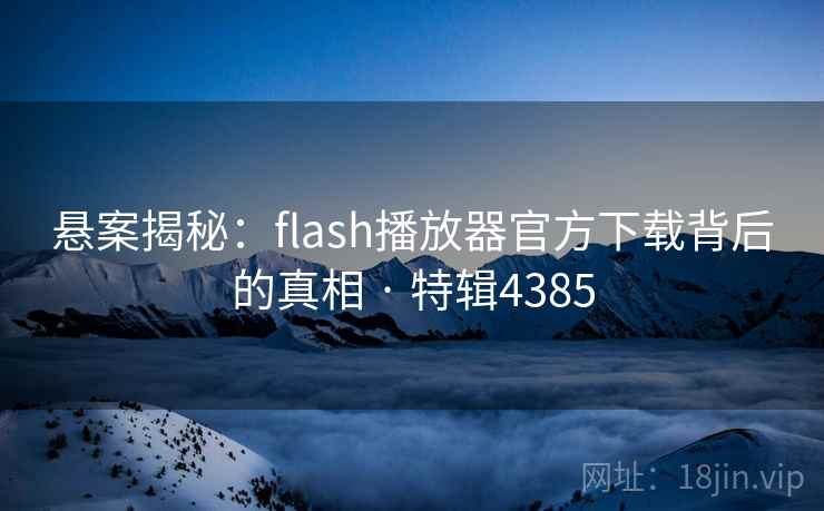 悬案揭秘:flash播放器官方下载背后的真相 · 特辑4385 悬案揭秘:flash播放器官方下载背后的真相 · 特辑4385