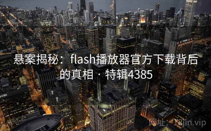 悬案揭秘:flash播放器官方下载背后的真相 · 特辑4385 悬案揭秘:flash播放器官方下载背后的真相 · 特辑4385