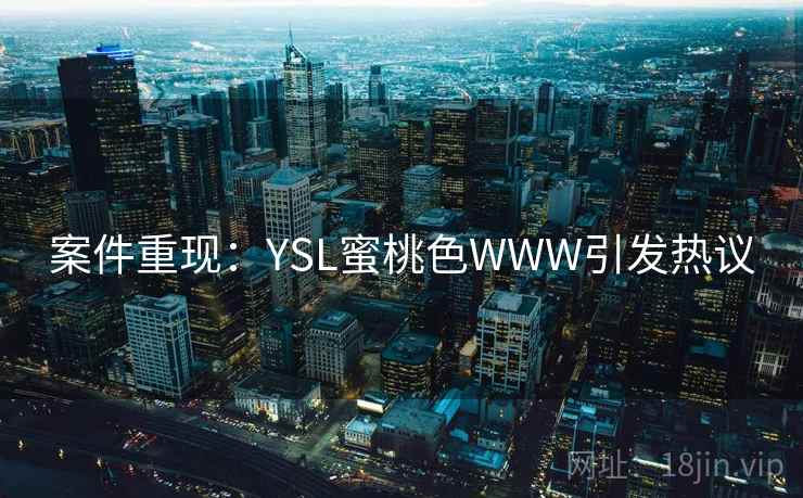 案件重现:YSL蜜桃色WWW引发热议 案件重现:YSL蜜桃色WWW引发热议