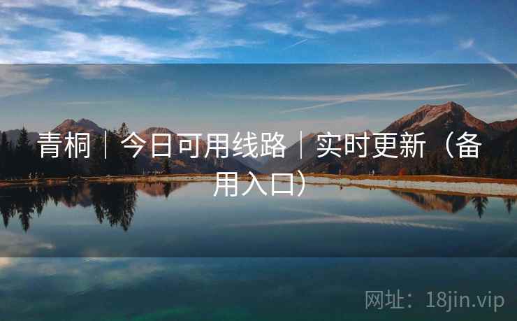 青桐|今日可用线路|实时更新(备用入口) 青桐|今日可用线路|实时更新(备用入口)