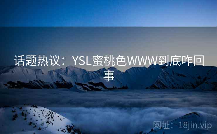 话题热议:YSL蜜桃色WWW到底咋回事 话题热议:YSL蜜桃色WWW到底咋回事