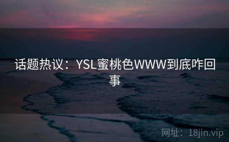 话题热议:YSL蜜桃色WWW到底咋回事 话题热议:YSL蜜桃色WWW到底咋回事