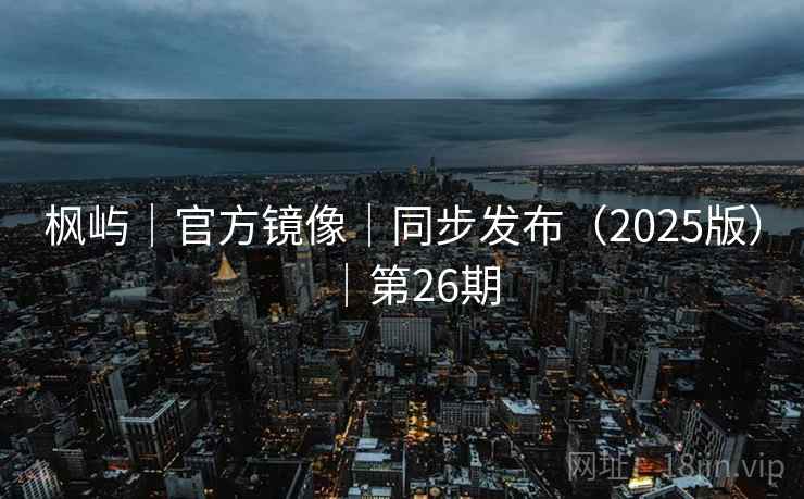 枫屿|官方镜像|同步发布(2025版)|第26期 枫屿|官方镜像|同步发布(2025版)|第26期