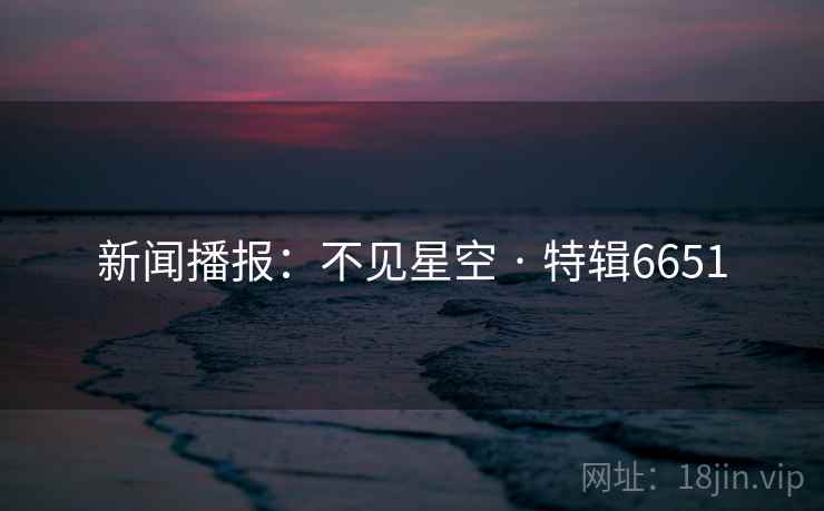 新闻播报:不见星空 · 特辑6651 新闻播报:不见星空 · 特辑6651