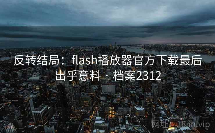 反转结局:flash播放器官方下载最后出乎意料 · 档案2312 反转结局:flash播放器官方下载最后出乎意料 · 档案2312