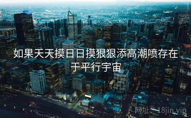 如果天天摸日日摸狠狠添高潮喷存在于平行宇宙 如果天天摸日日摸狠狠添高潮喷存在于平行宇宙