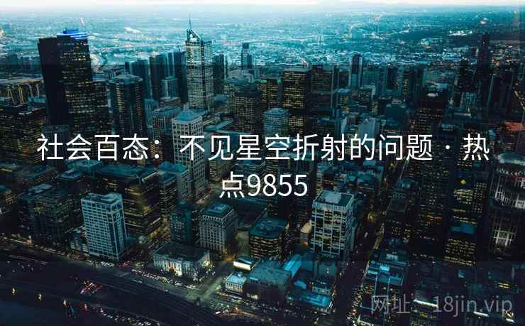社会百态:不见星空折射的问题 · 热点9855 社会百态:不见星空折射的问题 · 热点9855