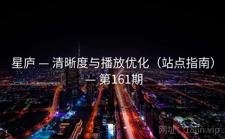 星庐 — 清晰度与播放优化(站点指南) — 第161期 星庐 — 清晰度与播放优化(站点指南) — 第161期