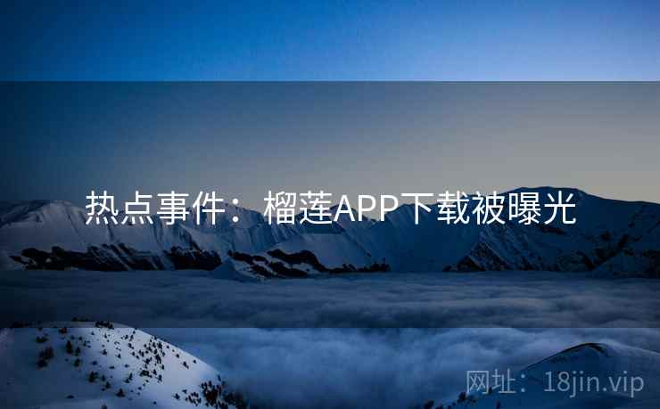 热点事件:榴莲APP下载被曝光 热点事件:榴莲APP下载被曝光