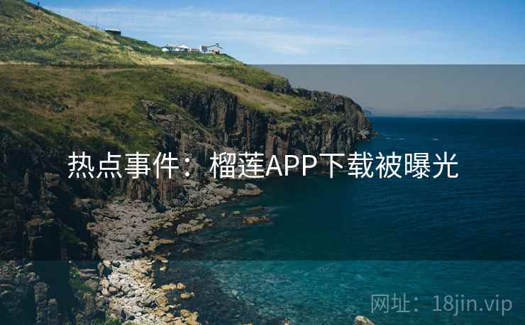 热点事件:榴莲APP下载被曝光 热点事件:榴莲APP下载被曝光