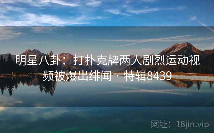 明星八卦:打扑克牌两人剧烈运动视频被爆出绯闻 · 特辑8439 明星八卦:打扑克牌两人剧烈运动视频被爆出绯闻 · 特辑8439