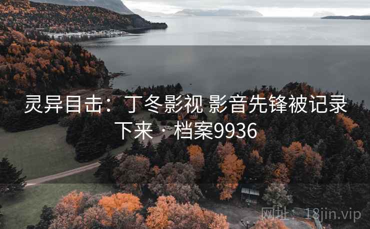 灵异目击:丁冬影视 影音先锋被记录下来 · 档案9936 灵异目击:丁冬影视 影音先锋被记录下来 · 档案9936