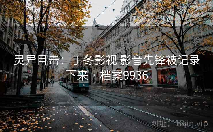 灵异目击:丁冬影视 影音先锋被记录下来 · 档案9936 灵异目击:丁冬影视 影音先锋被记录下来 · 档案9936